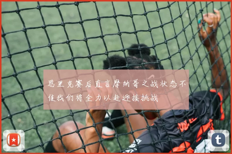 恩里克赛后直言摩纳哥之战状态不佳我们将全力以赴迎接挑战