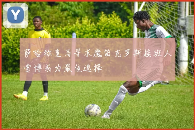 萨哈称皇马寻求魔笛克罗斯接班人索博或为最佳选择
