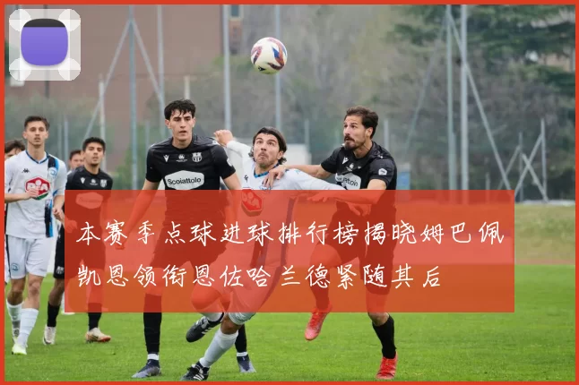 本赛季点球进球排行榜揭晓姆巴佩凯恩领衔恩佐哈兰德紧随其后