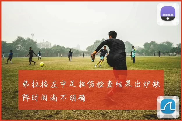 弗拉格左中足扭伤检查结果出炉缺阵时间尚不明确