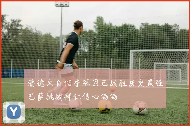潘德夫自信夺冠因已战胜历史最强巴萨挑战拜仁信心满满