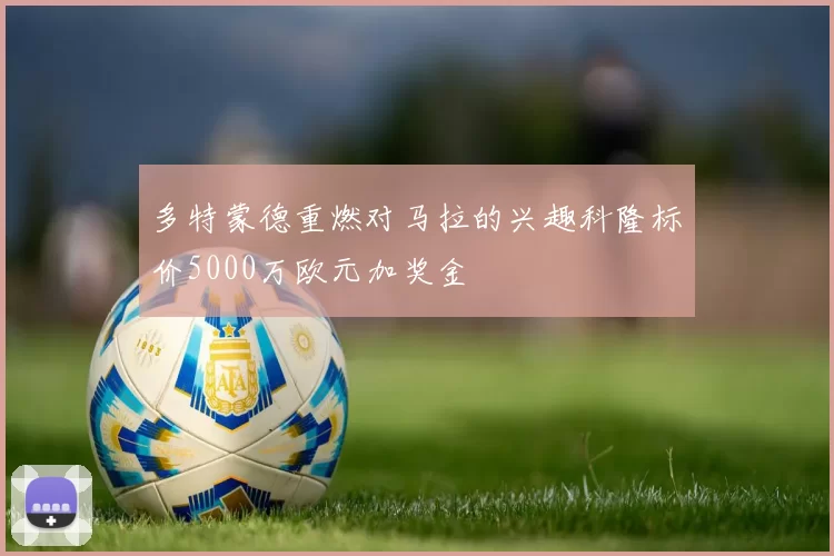 多特蒙德重燃对马拉的兴趣科隆标价5000万欧元加奖金