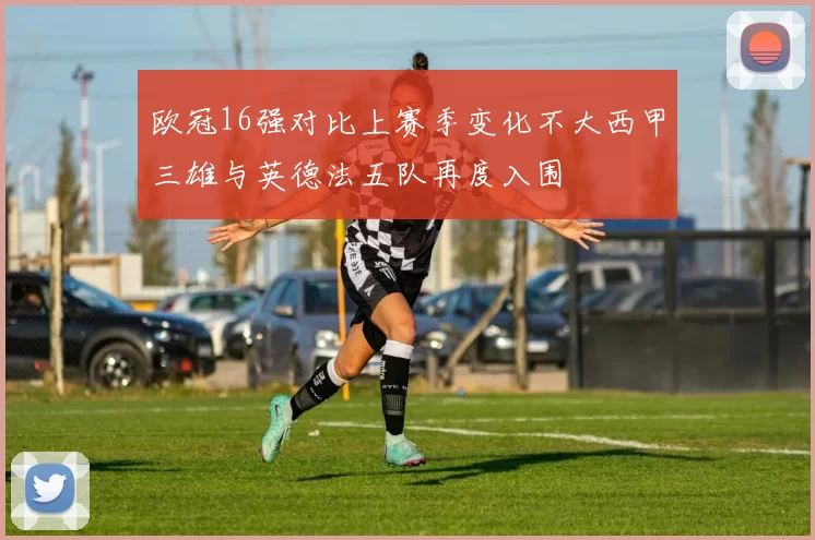 欧冠16强对比上赛季变化不大西甲三雄与英德法五队再度入围