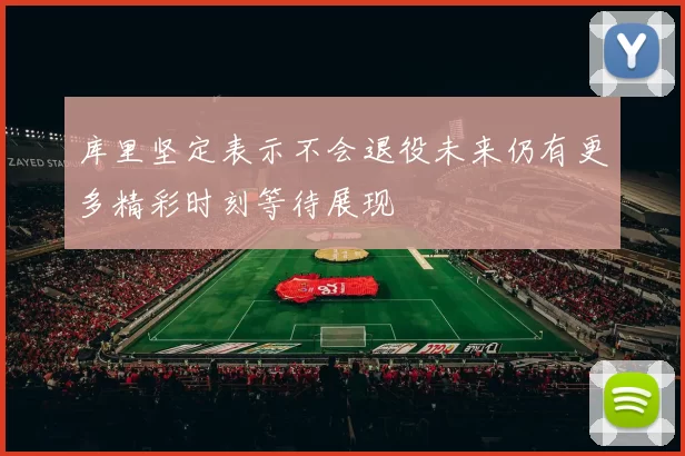 库里坚定表示不会退役未来仍有更多精彩时刻等待展现