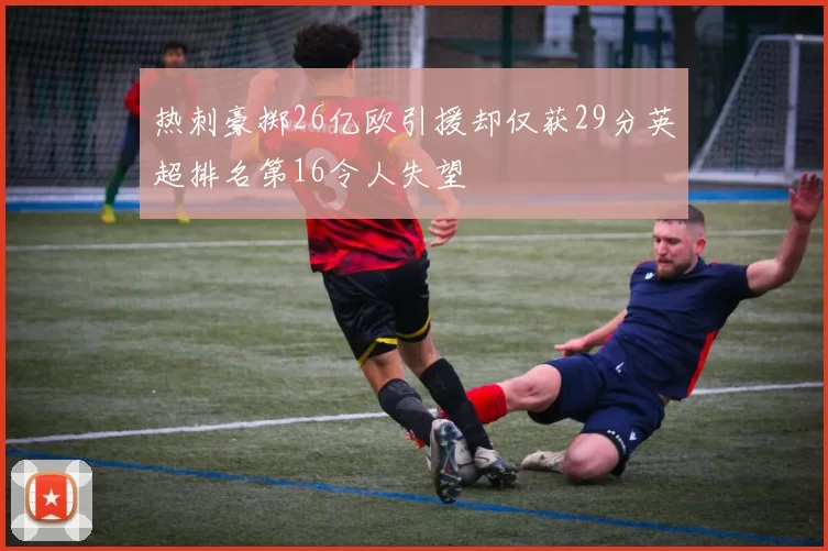 热刺豪掷26亿欧引援却仅获29分英超排名第16令人失望