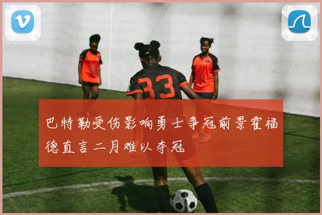 巴特勒受伤影响勇士争冠前景霍福德直言二月难以夺冠