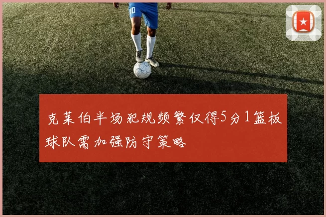 克莱伯半场犯规频繁仅得5分1篮板球队需加强防守策略