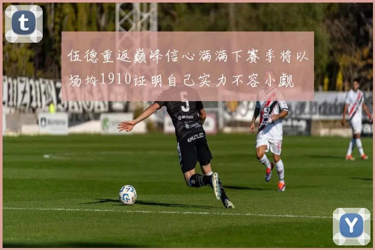伍德重返巅峰信心满满下赛季将以场均1910证明自己实力不容小觑