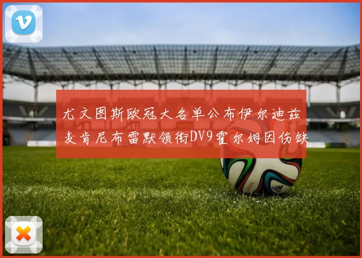 尤文图斯欧冠大名单公布伊尔迪兹麦肯尼布雷默领衔DV9霍尔姆因伤缺席