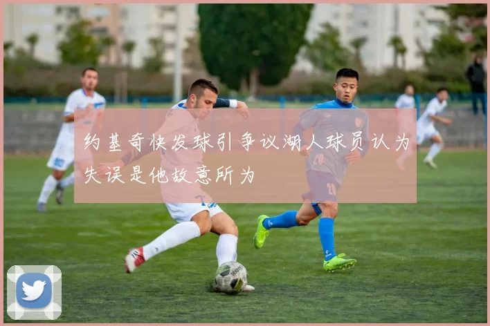 约基奇快发球引争议湖人球员认为失误是他故意所为
