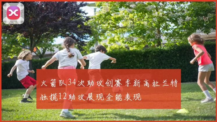 火箭队34次助攻创赛季新高杜兰特独揽12助攻展现全能表现