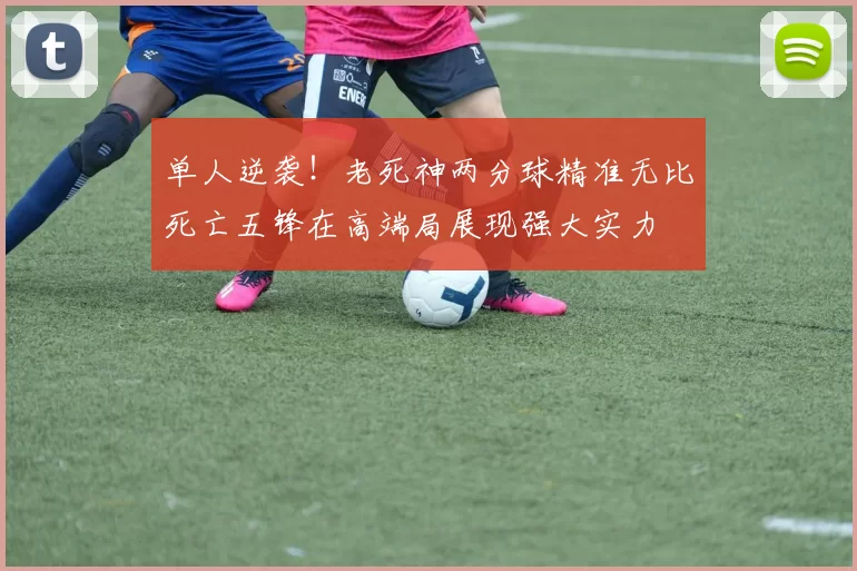 单人逆袭！老死神两分球精准无比死亡五锋在高端局展现强大实力