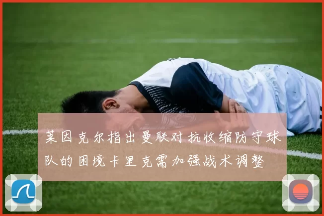 莱因克尔指出曼联对抗收缩防守球队的困境卡里克需加强战术调整