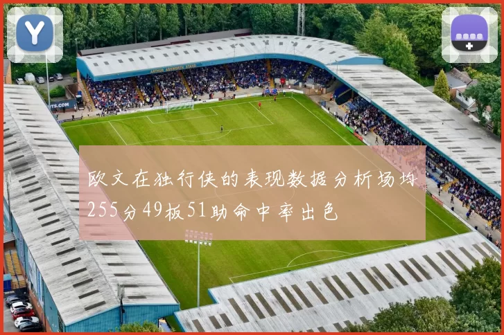 欧文在独行侠的表现数据分析场均255分49板51助命中率出色