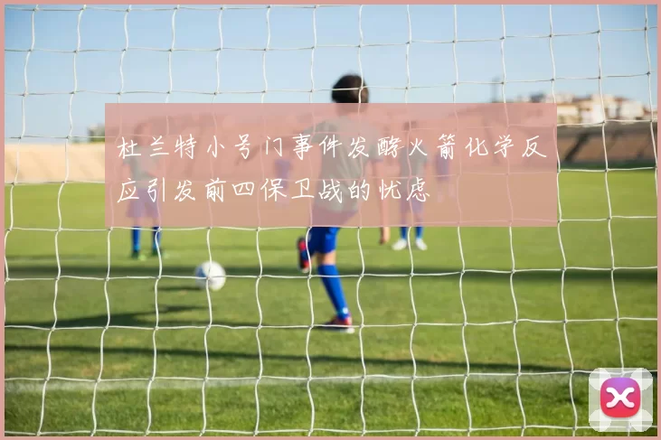 杜兰特小号门事件发酵火箭化学反应引发前四保卫战的忧虑