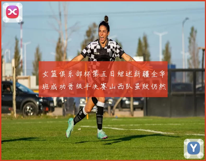 女篮俱乐部杯第五日综述新疆全华班成功晋级半决赛山西队虽败仍然晋级