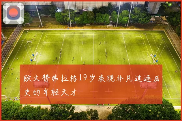 欧文赞弗拉格19岁表现非凡追逐历史的年轻天才