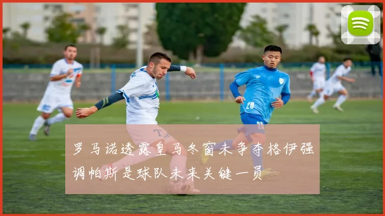 罗马诺透露皇马冬窗未争夺格伊强调帕斯是球队未来关键一员