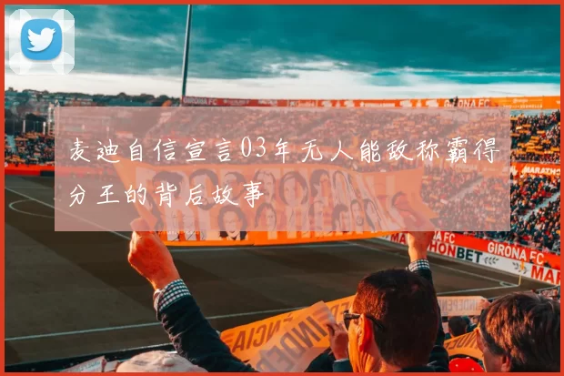 麦迪自信宣言03年无人能敌称霸得分王的背后故事