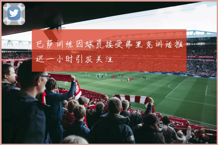巴萨训练因球员接受弗里克训话推迟一小时引发关注
