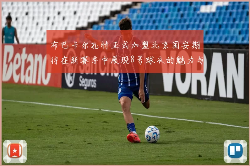 布巴卡尔孔特正式加盟北京国安期待在新赛季中展现8号球衣的魅力与实力
