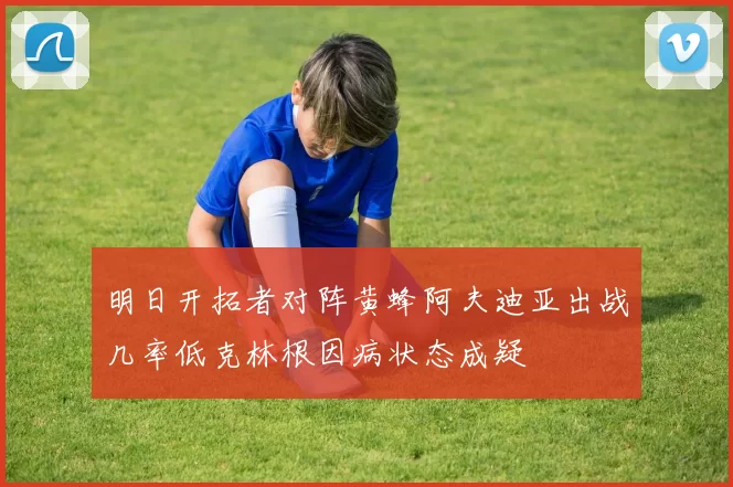 明日开拓者对阵黄蜂阿夫迪亚出战几率低克林根因病状态成疑