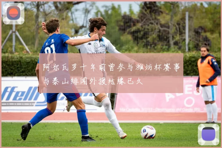 阿尔瓦罗十年前曾参与潍坊杯赛事与泰山绯闻外援结缘已久