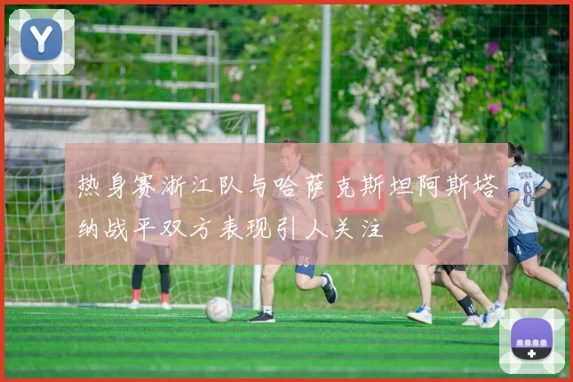 热身赛浙江队与哈萨克斯坦阿斯塔纳战平双方表现引人关注