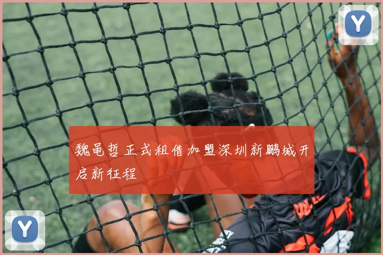 魏黾哲正式租借加盟深圳新鹏城开启新征程