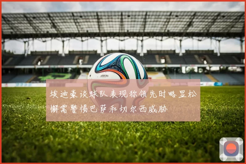 埃迪豪谈球队表现称领先时略显松懈需警惕巴萨和切尔西威胁
