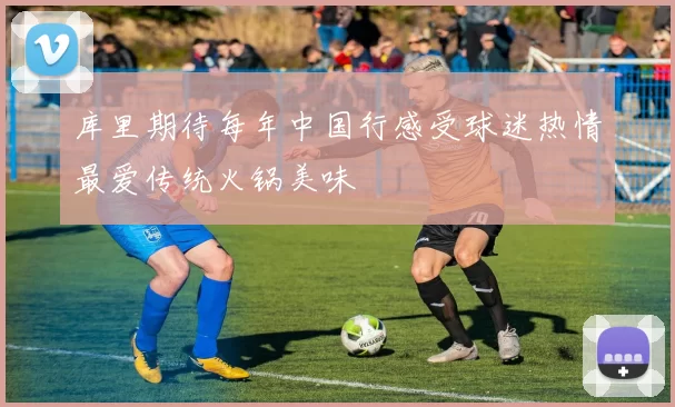 库里期待每年中国行感受球迷热情最爱传统火锅美味