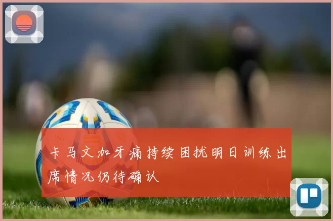 卡马文加牙痛持续困扰明日训练出席情况仍待确认