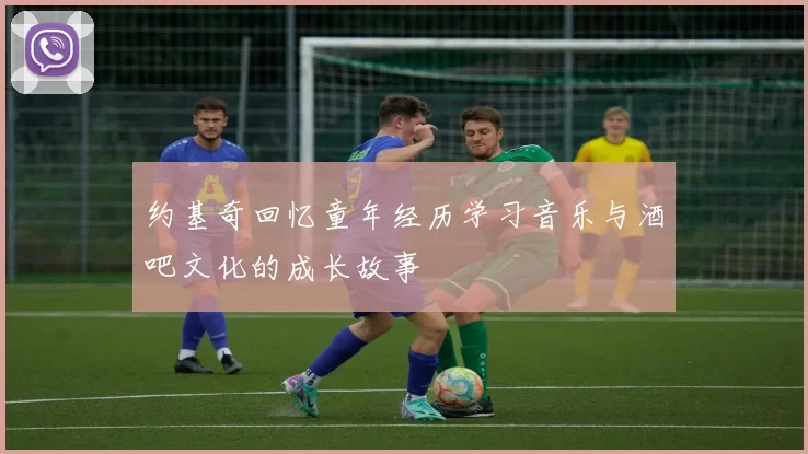 约基奇回忆童年经历学习音乐与酒吧文化的成长故事
