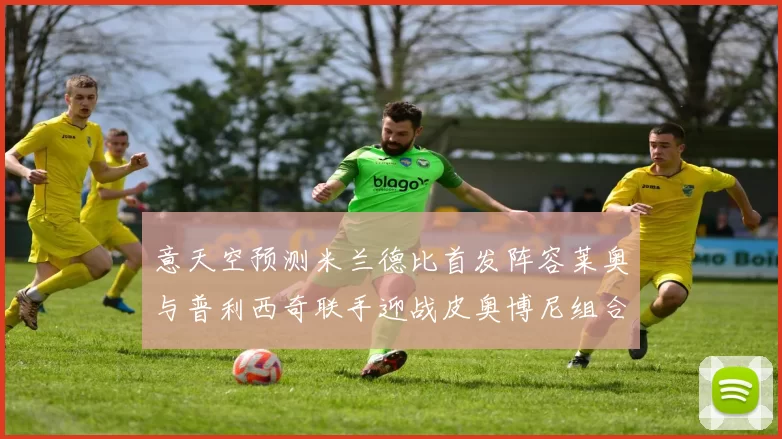 意天空预测米兰德比首发阵容莱奥与普利西奇联手迎战皮奥博尼组合