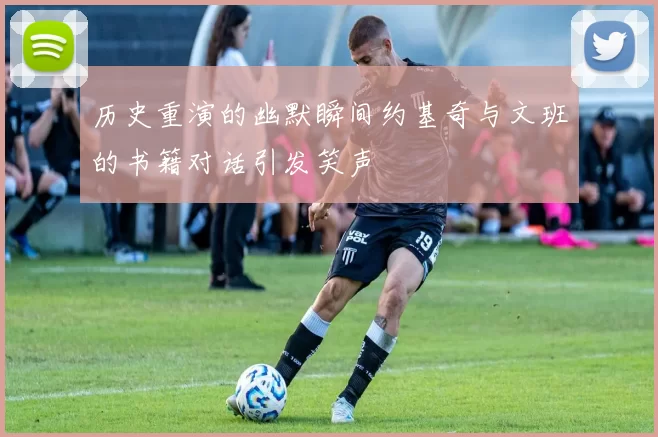 历史重演的幽默瞬间约基奇与文班的书籍对话引发笑声
