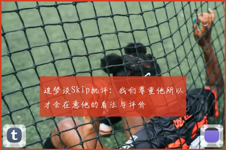 追梦谈Skip批评：我们尊重他所以才会在意他的看法与评价