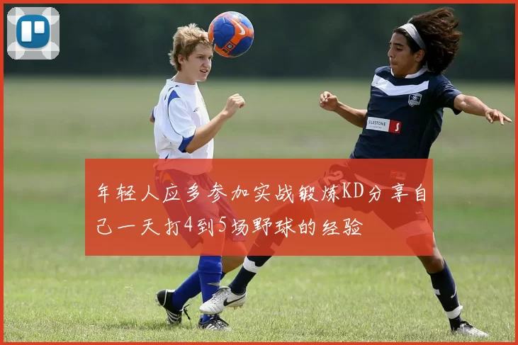 年轻人应多参加实战锻炼KD分享自己一天打4到5场野球的经验