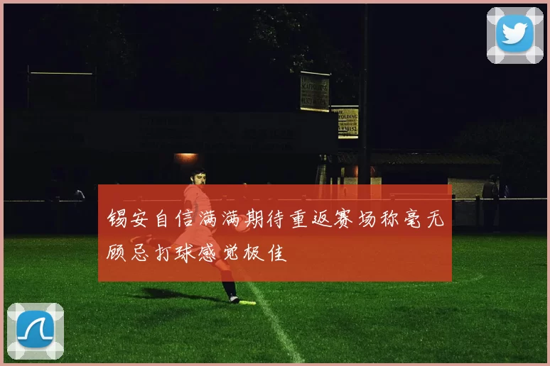锡安自信满满期待重返赛场称毫无顾忌打球感觉极佳