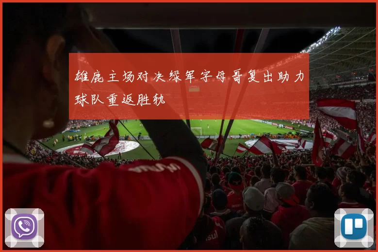 雄鹿主场对决绿军字母哥复出助力球队重返胜轨