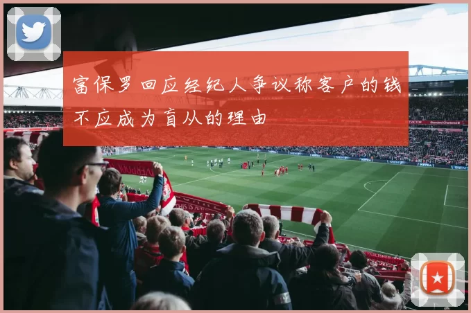富保罗回应经纪人争议称客户的钱不应成为盲从的理由