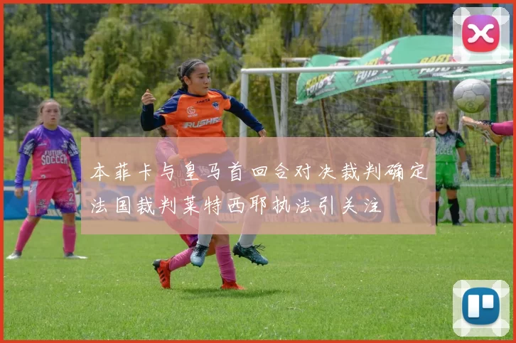 本菲卡与皇马首回合对决裁判确定法国裁判莱特西耶执法引关注