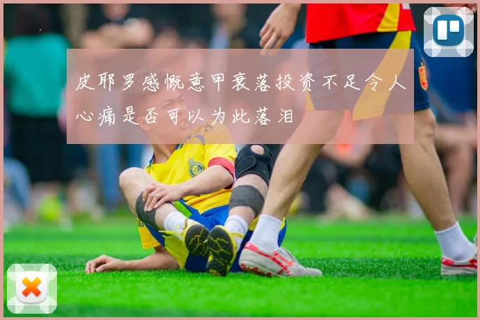 皮耶罗感慨意甲衰落投资不足令人心痛是否可以为此落泪